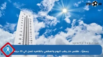 رسميًا.. طقس حار رطب اليوم والعظمى بالقاهرة تصل إلى 35 درجة